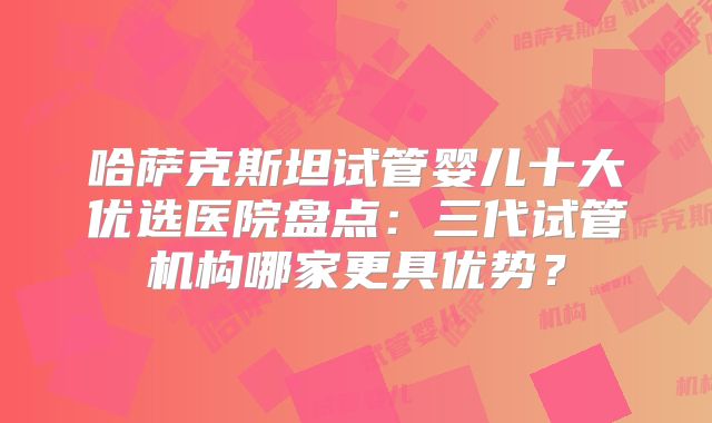 哈萨克斯坦试管婴儿十大优选医院盘点：三代试管机构哪家更具优势？