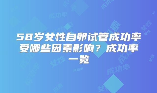 58岁女性自卵试管成功率受哪些因素影响？成功率一览