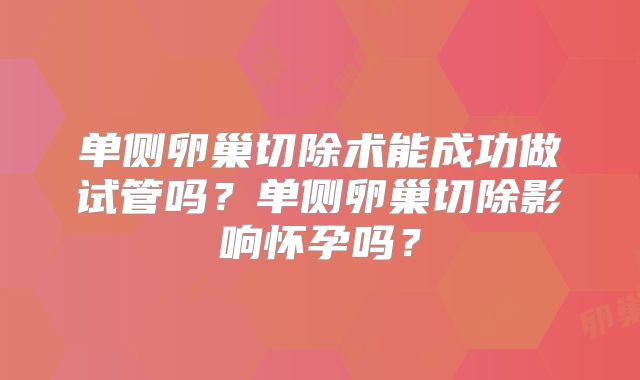 单侧卵巢切除术能成功做试管吗?单侧卵巢切除影响怀孕吗?