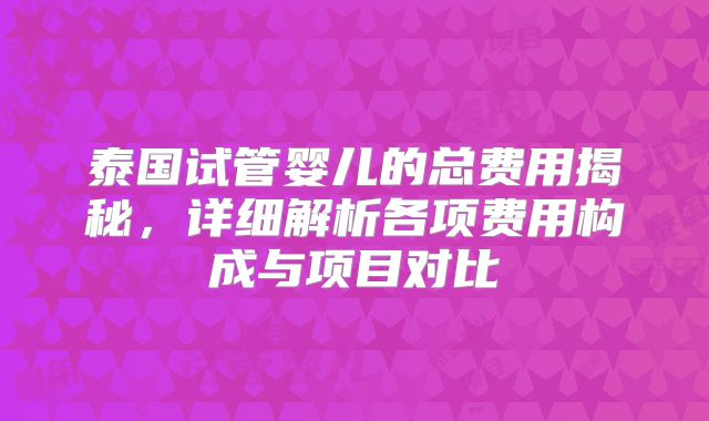 泰国试管婴儿的总费用揭秘，详细解析各项费用构成与项目对比
