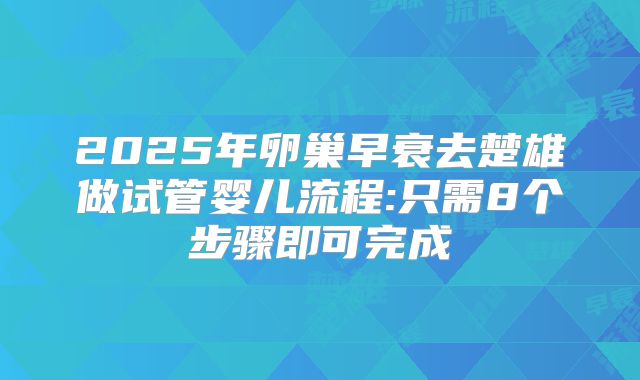2025年卵巢早衰去楚雄做试管婴儿流程:只需8个步骤即可完成