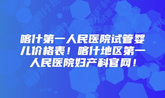 喀什第一人民医院试管婴儿价格表!喀什地区第一人民医院妇产科官网!