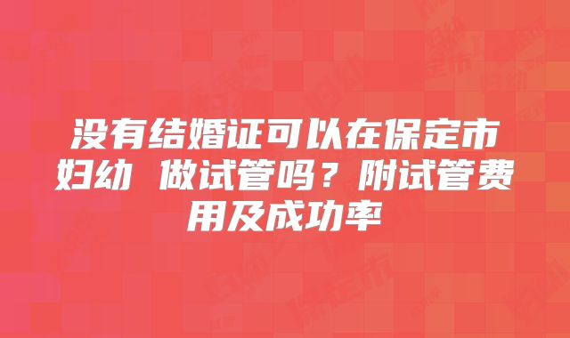 没有结婚证可以在保定市妇幼 做试管吗？附试管费用及成功率