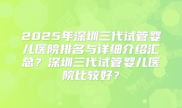 2025年深圳三代试管婴儿医院排名与详细介绍汇总？深圳三代试管婴儿医院比较好？