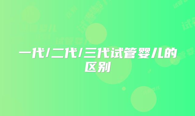 一代/二代/三代试管婴儿的区别