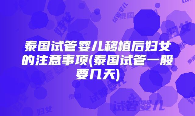 泰国试管婴儿移植后妇女的注意事项(泰国试管一般要几天)