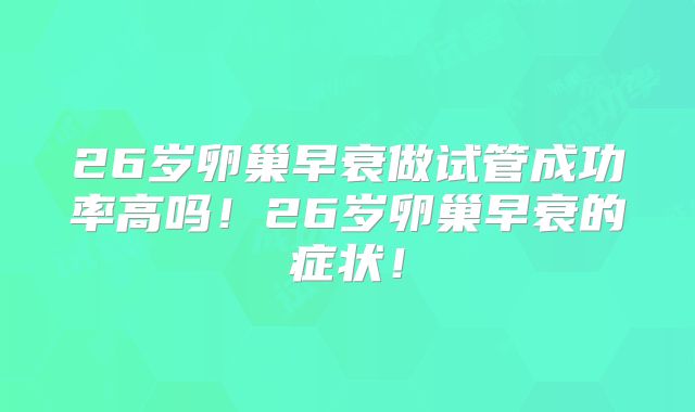 26岁卵巢早衰做试管成功率高吗！26岁卵巢早衰的症状！