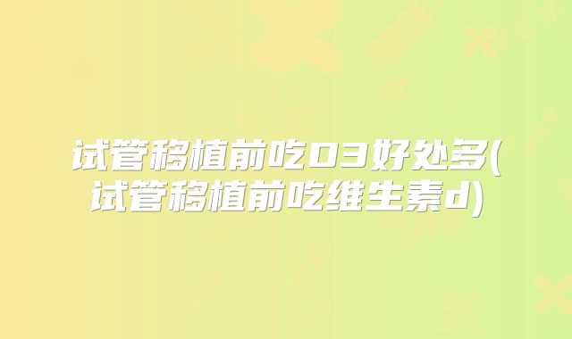 试管移植前吃D3好处多(试管移植前吃维生素d)