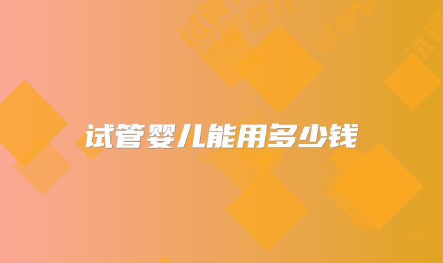 试管婴儿能用多少钱