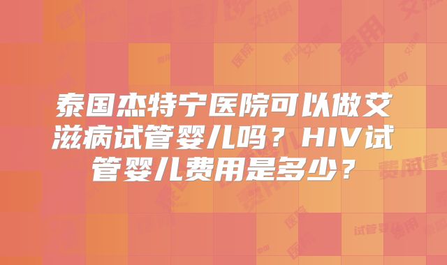 泰国杰特宁医院可以做艾滋病试管婴儿吗？HIV试管婴儿费用是多少？