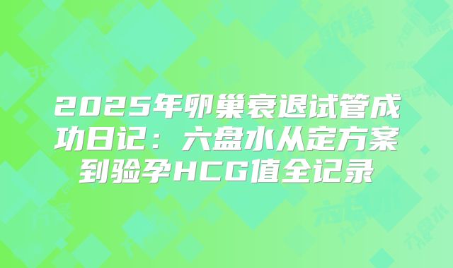 2025年卵巢衰退试管成功日记：六盘水从定方案到验孕HCG值全记录