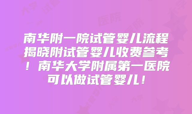 南华附一院试管婴儿流程揭晓附试管婴儿收费参考！南华大学附属第一医院可以做试管婴儿！