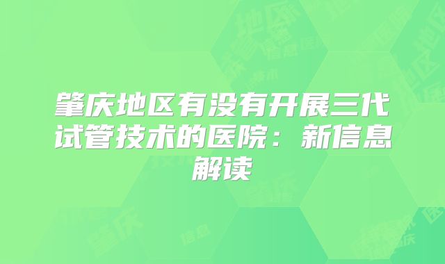 肇庆地区有没有开展三代试管技术的医院:新信息解读