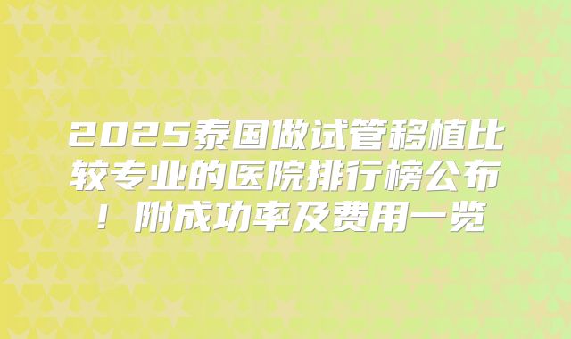 2025泰国做试管移植比较专业的医院排行榜公布!附成功率及费用一览