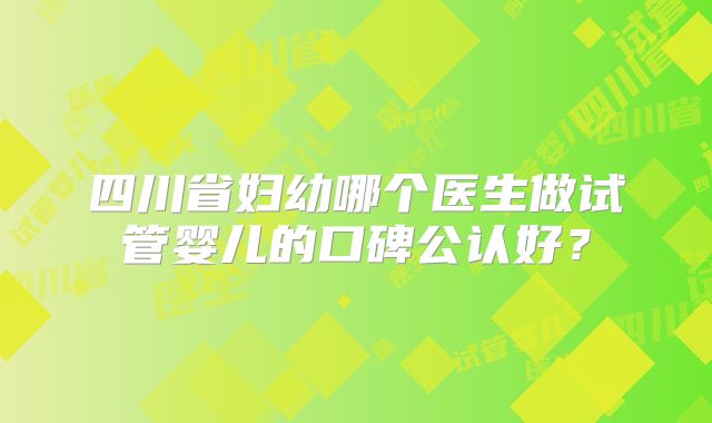 四川省妇幼哪个医生做试管婴儿的口碑公认好？
