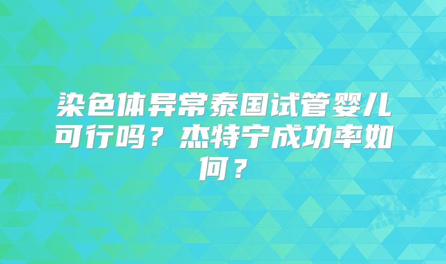 染色体异常泰国试管婴儿可行吗？杰特宁成功率如何？