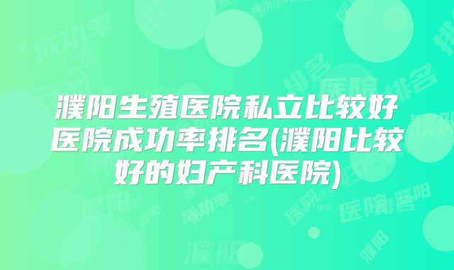 濮阳生殖医院私立比较好医院成功率排名(濮阳比较好的妇产科医院)