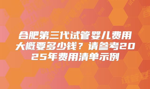 合肥第三代试管婴儿费用大概要多少钱？请参考2025年费用清单示例