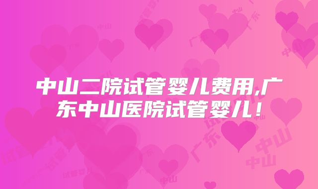 中山二院试管婴儿费用,广东中山医院试管婴儿!