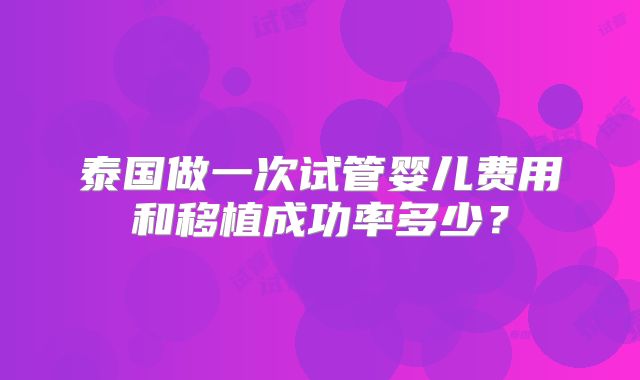 泰国做一次试管婴儿费用和移植成功率多少？
