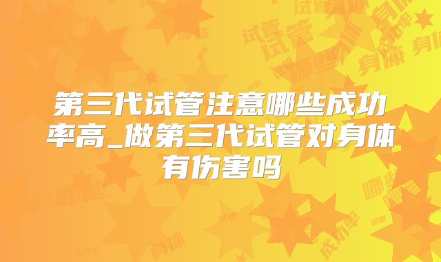 第三代试管注意哪些成功率高_做第三代试管对身体有伤害吗
