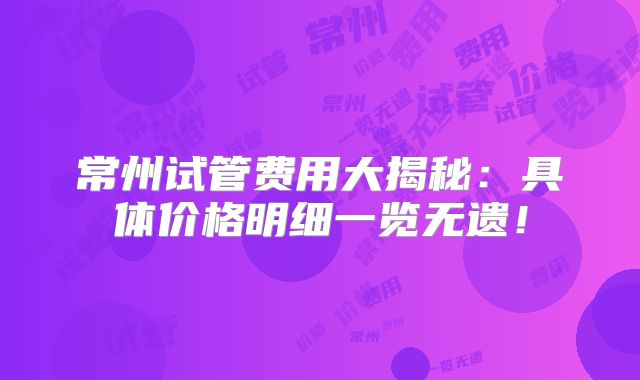常州试管费用大揭秘：具体价格明细一览无遗！