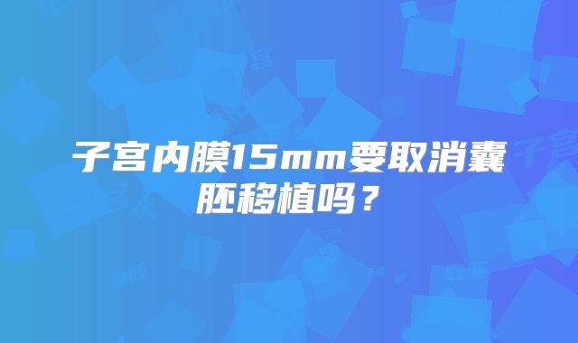 子宫内膜15mm要取消囊胚移植吗?