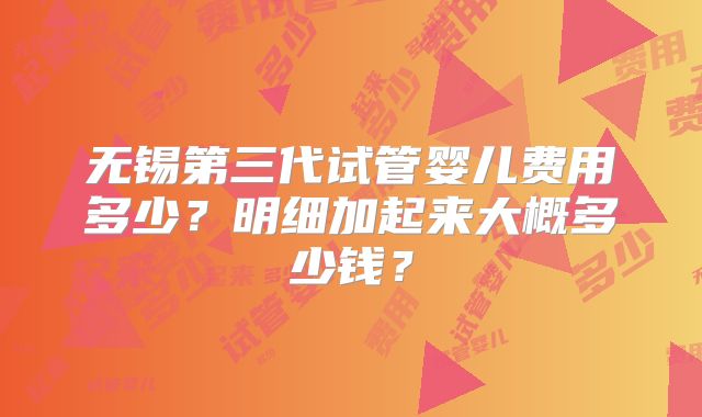 无锡第三代试管婴儿费用多少？明细加起来大概多少钱？