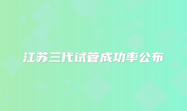 江苏三代试管成功率公布