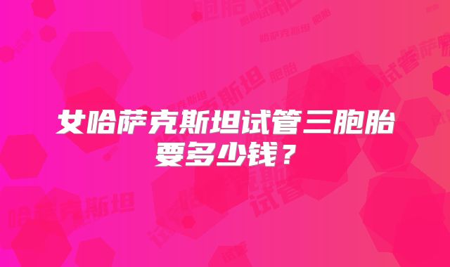 女哈萨克斯坦试管三胞胎要多少钱？