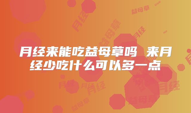 月经来能吃益母草吗 来月经少吃什么可以多一点