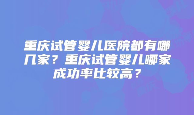 重庆试管婴儿医院都有哪几家？重庆试管婴儿哪家成功率比较高？