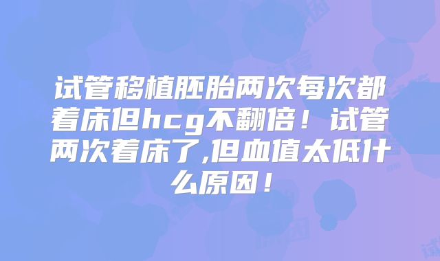 试管移植胚胎两次每次都着床但hcg不翻倍！试管两次着床了,但血值太低什么原因！