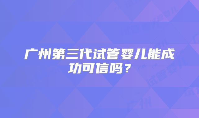 广州第三代试管婴儿能成功可信吗？