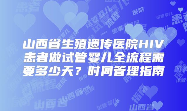 山西省生殖遗传医院HIV患者做试管婴儿全流程需要多少天？时间管理指南
