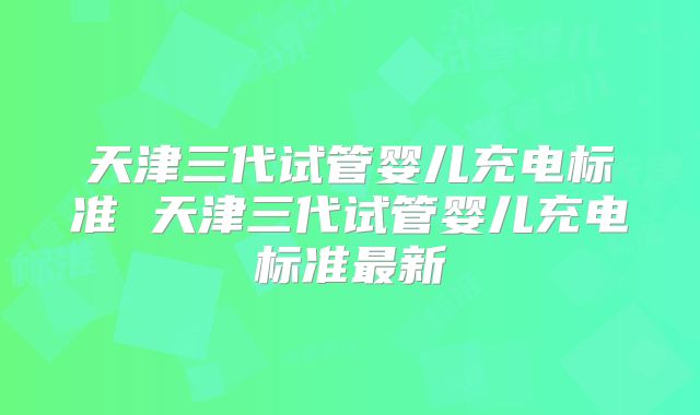 天津三代试管婴儿充电标准 天津三代试管婴儿充电标准最新