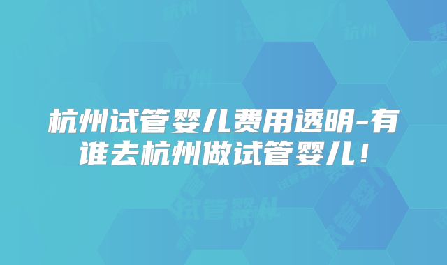 杭州试管婴儿费用透明-有谁去杭州做试管婴儿！