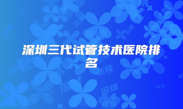 深圳三代试管技术医院排名