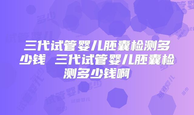 三代试管婴儿胚囊检测多少钱 三代试管婴儿胚囊检测多少钱啊