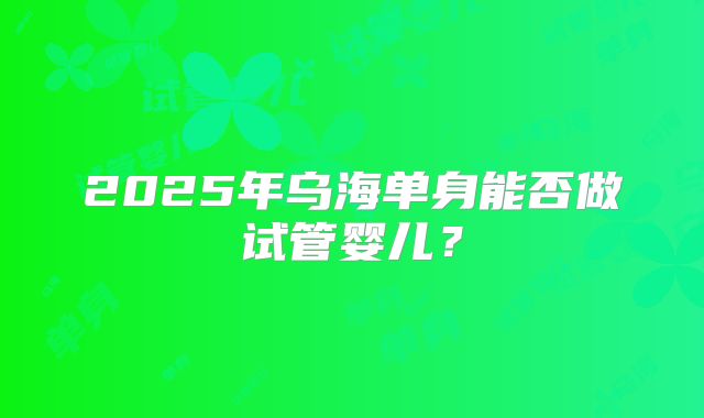 2025年乌海单身能否做试管婴儿？