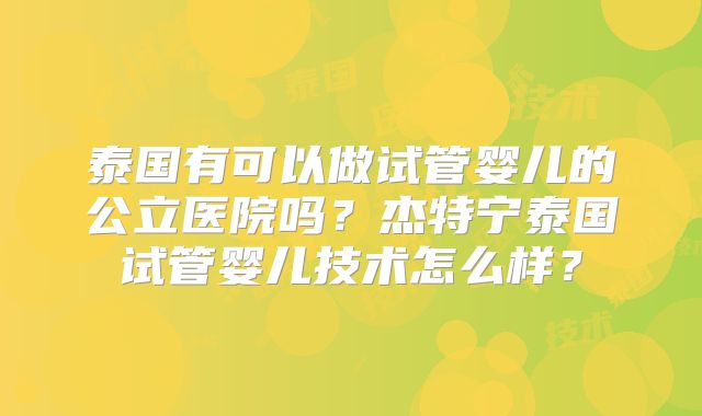 泰国有可以做试管婴儿的公立医院吗？杰特宁泰国试管婴儿技术怎么样？