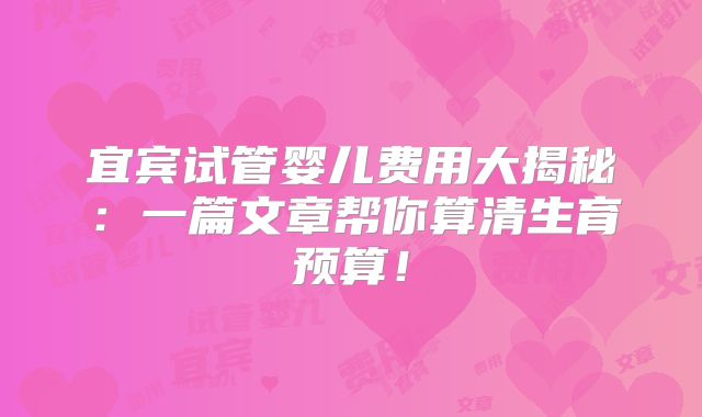 宜宾试管婴儿费用大揭秘:一篇文章帮你算清生育预算!