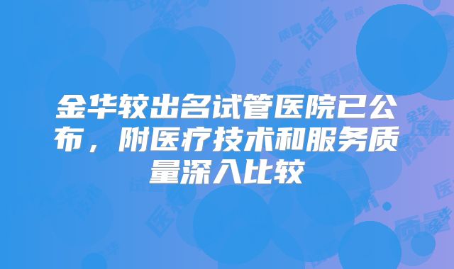 金华较出名试管医院已公布，附医疗技术和服务质量深入比较