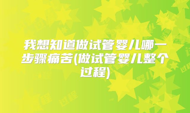 我想知道做试管婴儿哪一步骤痛苦(做试管婴儿整个过程)