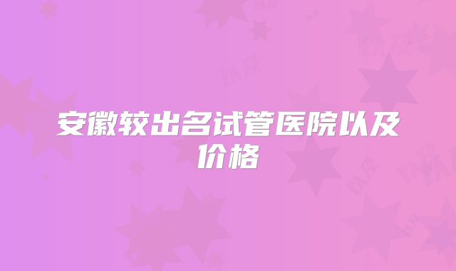 安徽较出名试管医院以及价格
