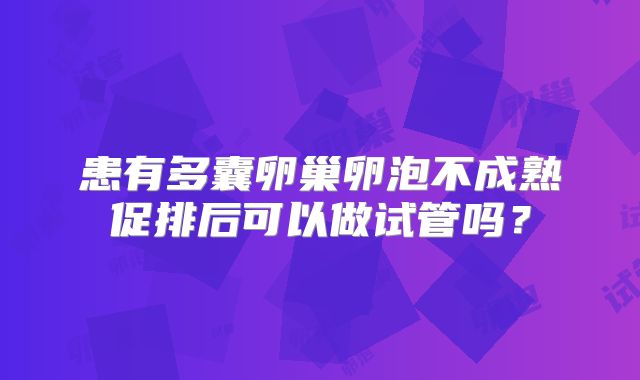 患有多囊卵巢卵泡不成熟促排后可以做试管吗？