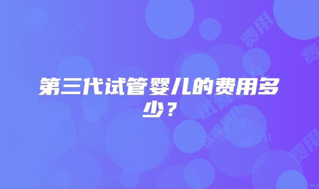 第三代试管婴儿的费用多少?