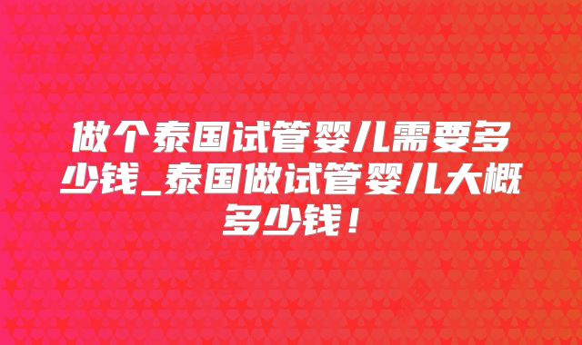 做个泰国试管婴儿需要多少钱_泰国做试管婴儿大概多少钱！