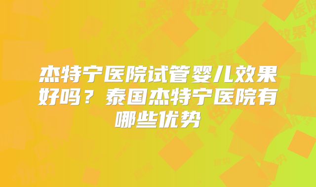 杰特宁医院试管婴儿效果好吗？泰国杰特宁医院有哪些优势