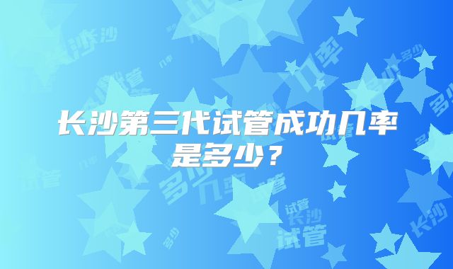 长沙第三代试管成功几率是多少？